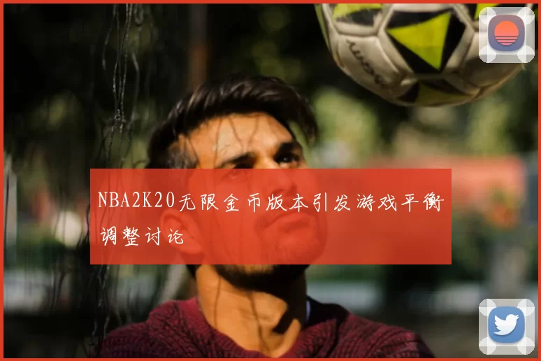 NBA2K20无限金币版本引发游戏平衡调整讨论