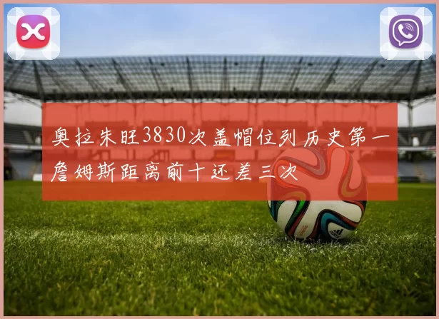 奥拉朱旺3830次盖帽位列历史第一詹姆斯距离前十还差三次