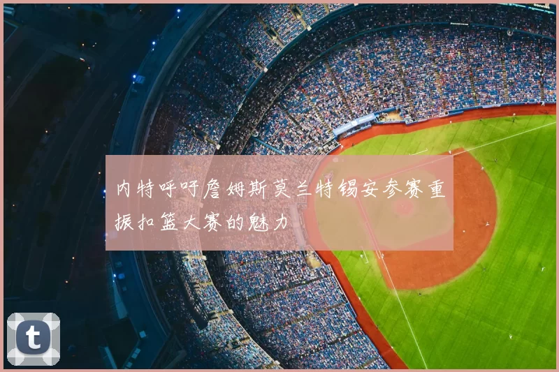 内特呼吁詹姆斯莫兰特锡安参赛重振扣篮大赛的魅力
