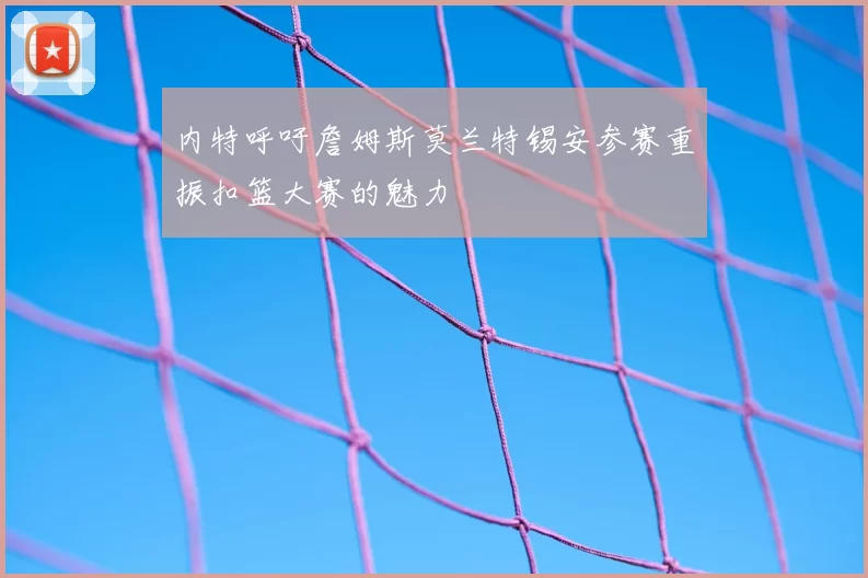 内特呼吁詹姆斯莫兰特锡安参赛重振扣篮大赛的魅力