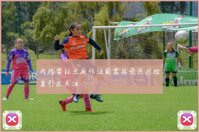 内格雷拉出庭作证前需接受医疗检查引发关注