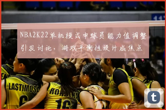 NBA2K22单机模式中球员能力值调整引发讨论，游戏平衡性设计成焦点