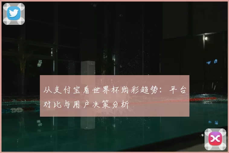 从支付宝看世界杯购彩趋势：平台对比与用户决策分析