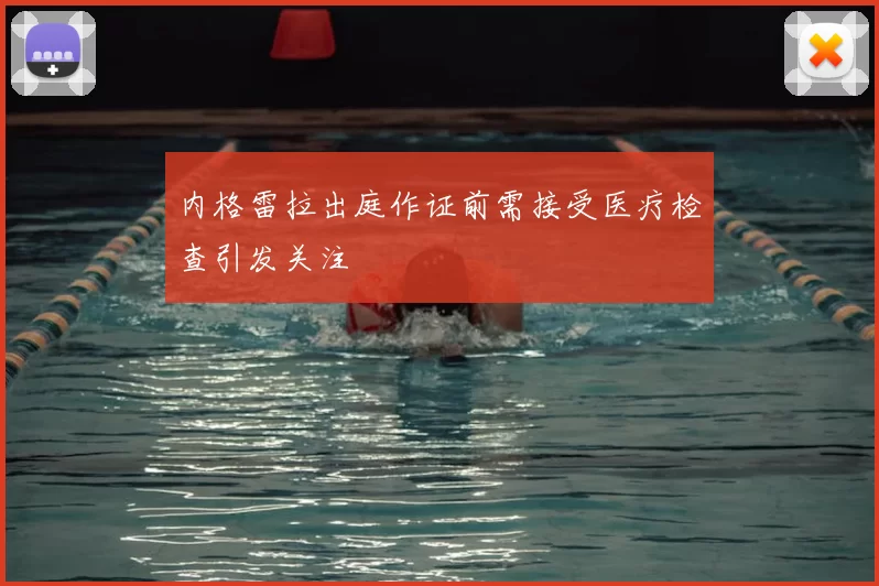 内格雷拉出庭作证前需接受医疗检查引发关注