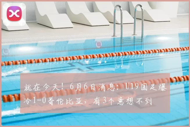 就在今天！6月6日消息：U19国足爆冷1-0哥伦比亚，有3个意想不到