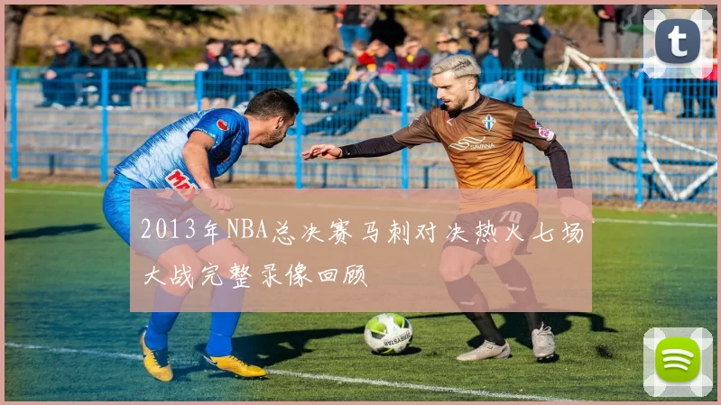 2013年NBA总决赛马刺对决热火七场大战完整录像回顾