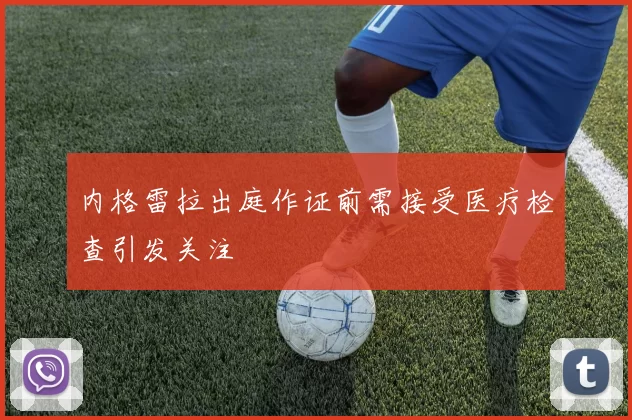 内格雷拉出庭作证前需接受医疗检查引发关注
