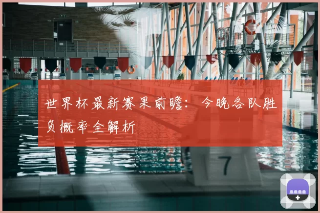 世界杯最新赛果前瞻：今晚各队胜负概率全解析