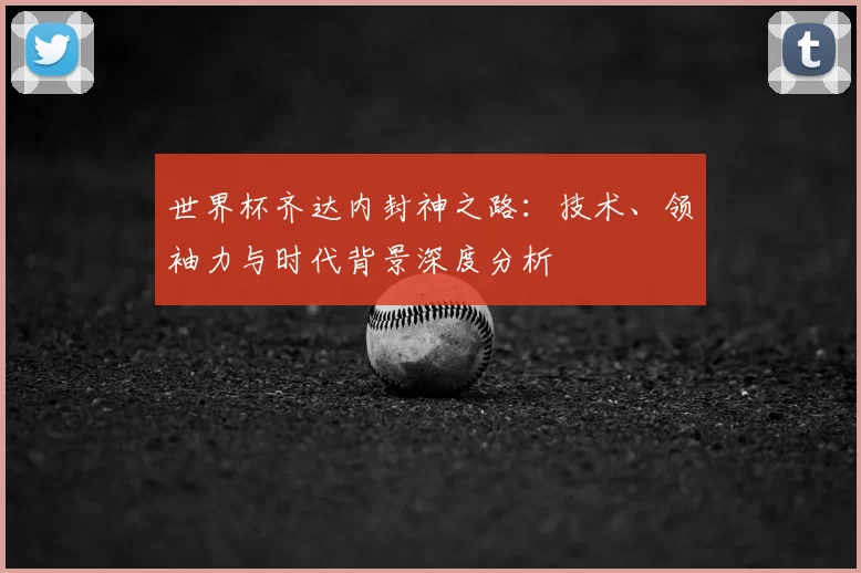 世界杯齐达内封神之路：技术、领袖力与时代背景深度分析