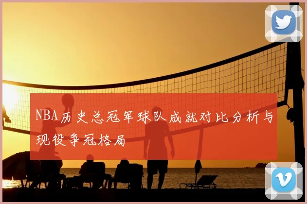 NBA历史总冠军球队成就对比分析与现役争冠格局