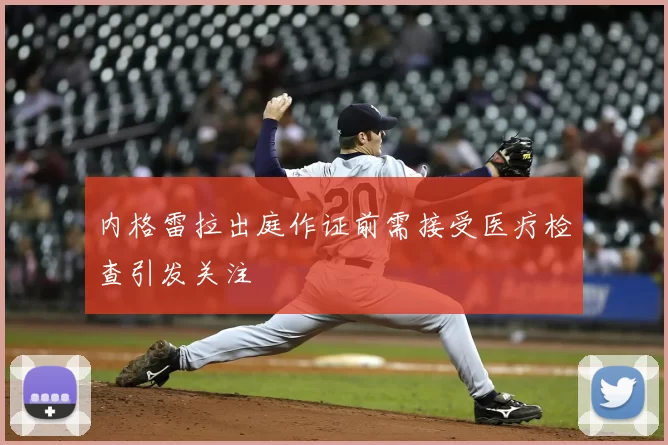 内格雷拉出庭作证前需接受医疗检查引发关注