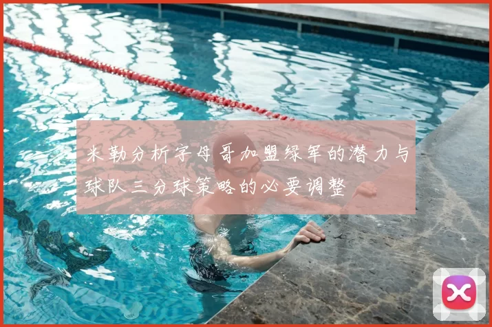 米勒分析字母哥加盟绿军的潜力与球队三分球策略的必要调整