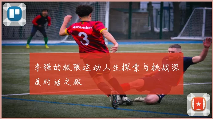 李强的极限运动人生探索与挑战深度对话之旅