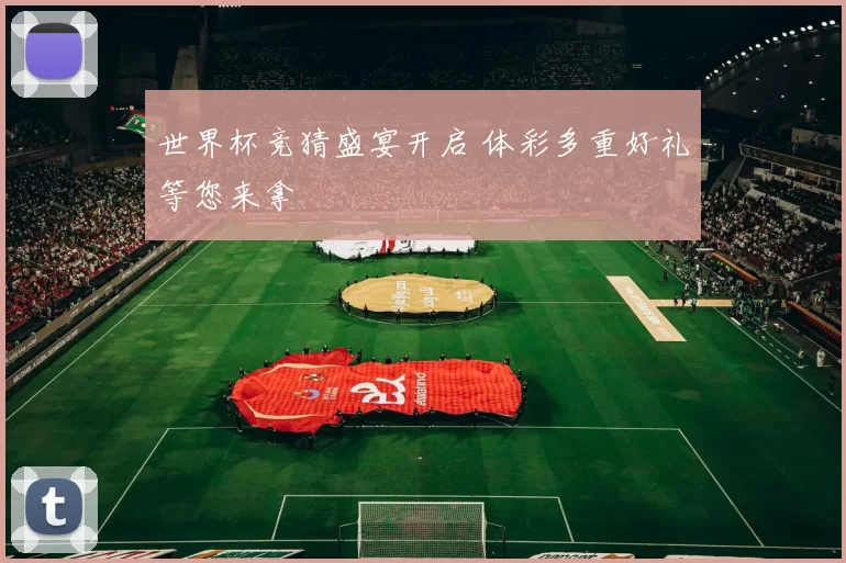 世界杯竞猜盛宴开启 体彩多重好礼等您来拿
