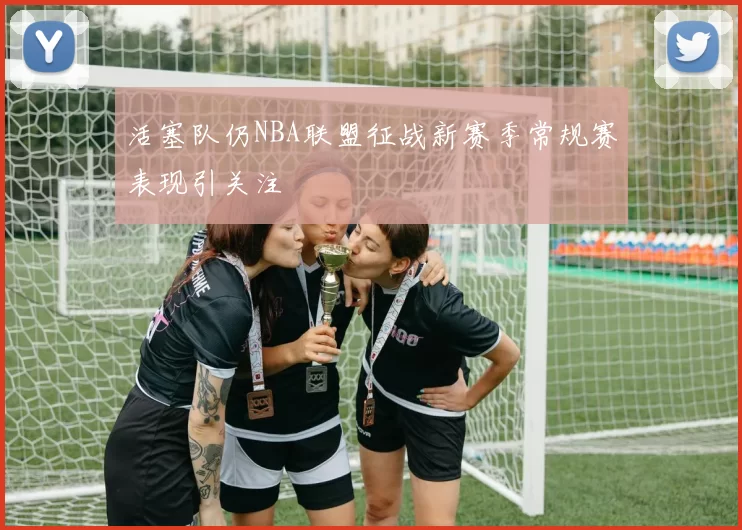 活塞队仍NBA联盟征战新赛季常规赛表现引关注