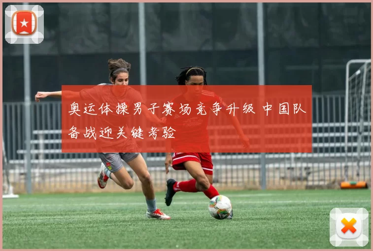奥运体操男子赛场竞争升级 中国队备战迎关键考验