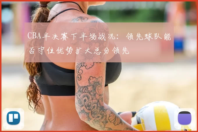 CBA半决赛下半场战况：领先球队能否守住优势扩大总分领先