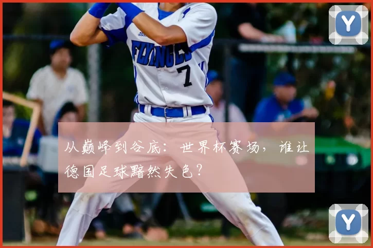 从巅峰到谷底:世界杯赛场,谁让德国足球黯然失色?