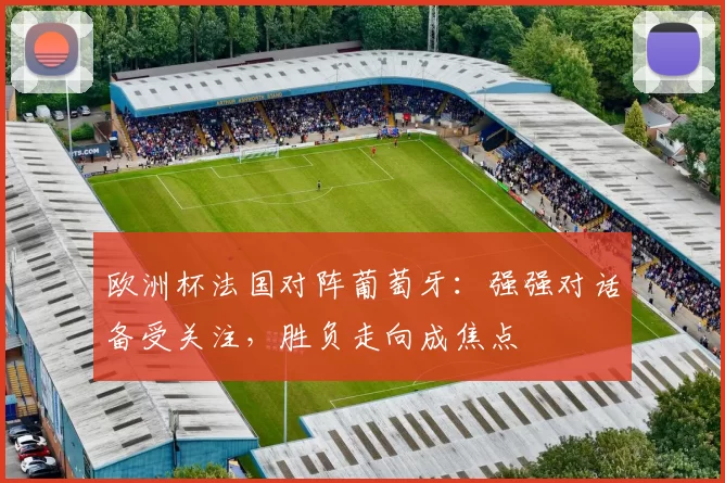 欧洲杯法国对阵葡萄牙：强强对话备受关注，胜负走向成焦点