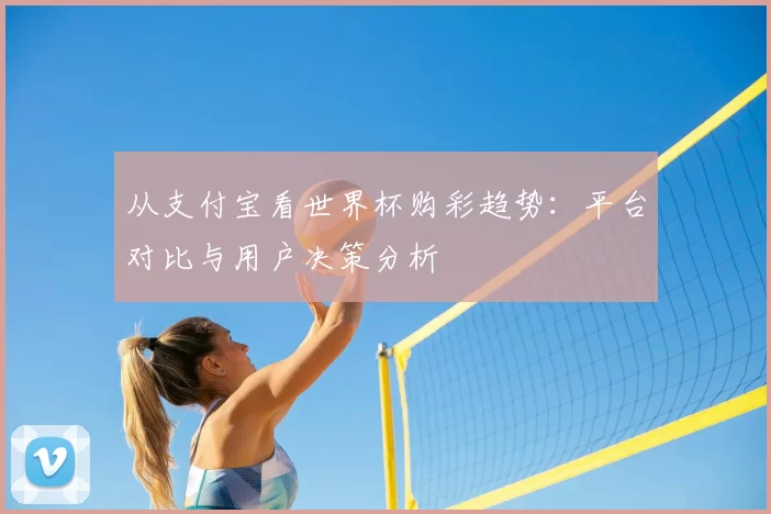 从支付宝看世界杯购彩趋势：平台对比与用户决策分析