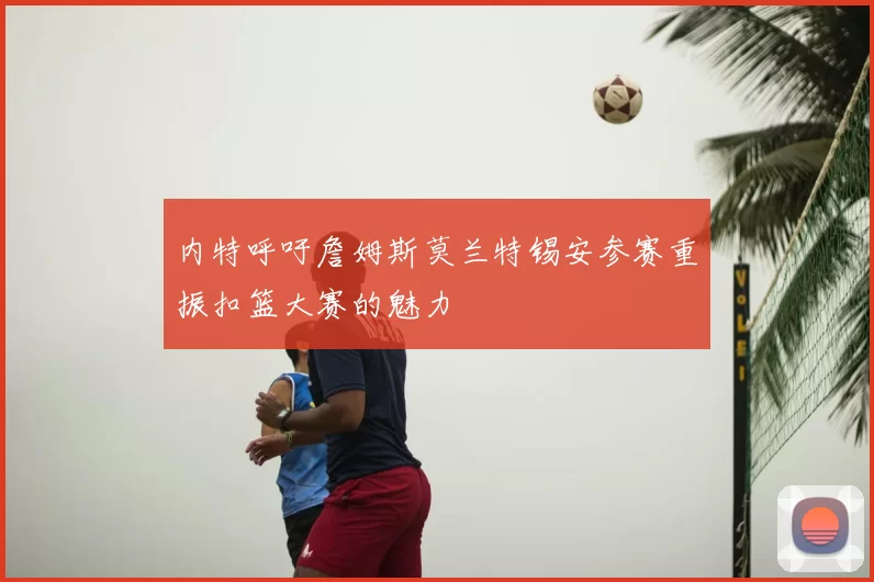 内特呼吁詹姆斯莫兰特锡安参赛重振扣篮大赛的魅力