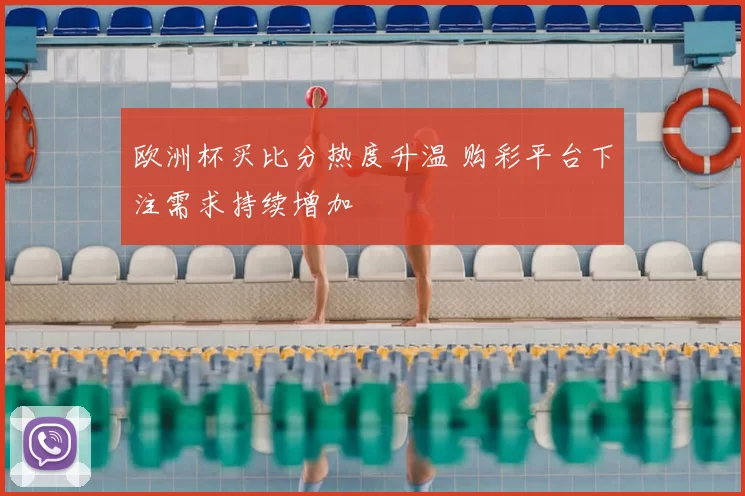 欧洲杯买比分热度升温 购彩平台下注需求持续增加
