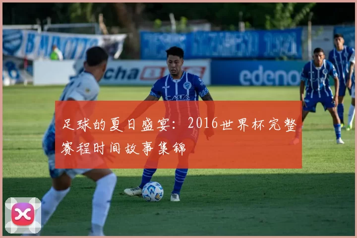 足球的夏日盛宴:2016世界杯完整赛程时间故事集锦