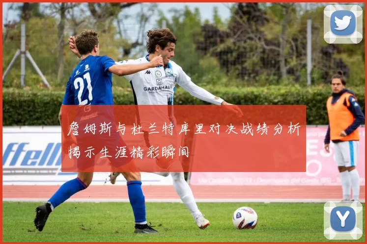 詹姆斯与杜兰特库里对决战绩分析揭示生涯精彩瞬间