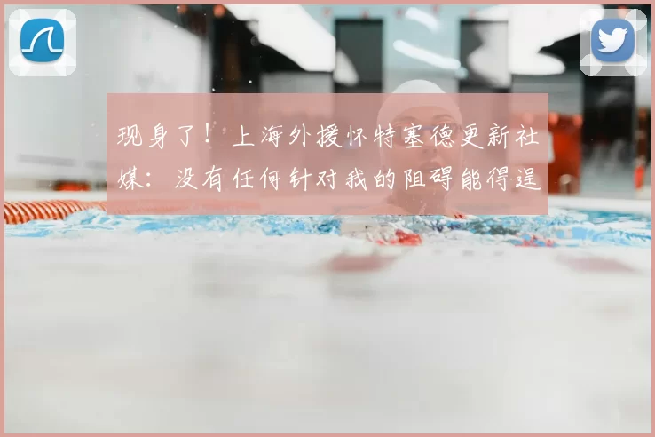 现身了！上海外援怀特塞德更新社媒：没有任何针对我的阻碍能得逞