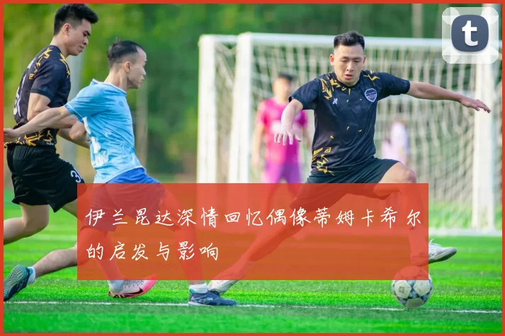 伊兰昆达深情回忆偶像蒂姆卡希尔的启发与影响