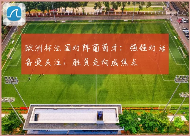 欧洲杯法国对阵葡萄牙：强强对话备受关注，胜负走向成焦点