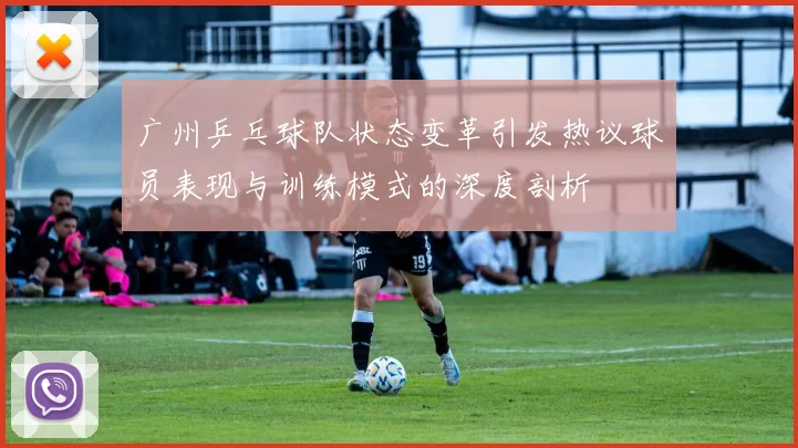 广州乒乓球队状态变革引发热议球员表现与训练模式的深度剖析
