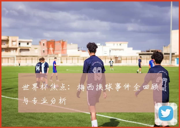 世界杯焦点：梅西换球事件全回顾与专业分析