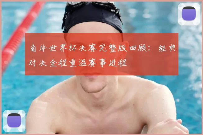 南非世界杯决赛完整版回顾：经典对决全程重温赛事进程