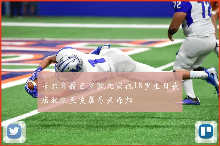 卡尔年薪百万欧元庆祝18岁生日夜店狂欢至凌晨尽兴而归