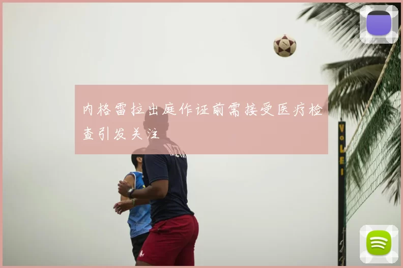 内格雷拉出庭作证前需接受医疗检查引发关注