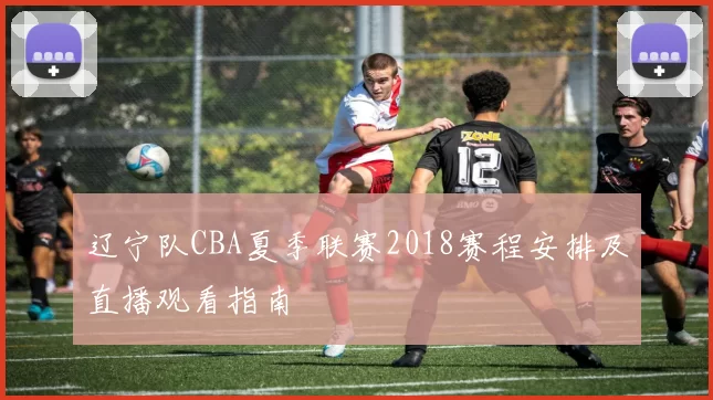 辽宁队CBA夏季联赛2018赛程安排及直播观看指南