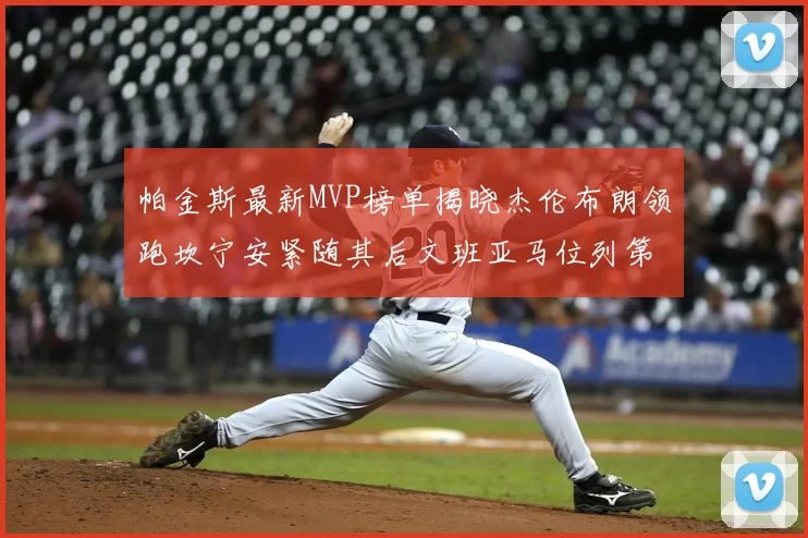 帕金斯最新MVP榜单揭晓杰伦布朗领跑坎宁安紧随其后文班亚马位列第三