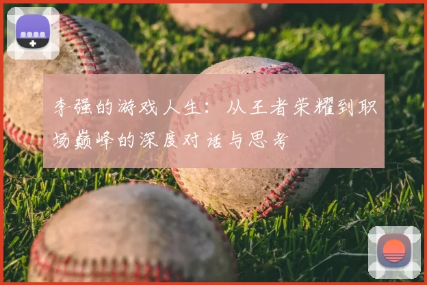 李强的游戏人生：从王者荣耀到职场巅峰的深度对话与思考