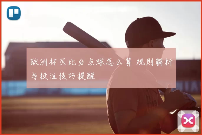 欧洲杯买比分点球怎么算 规则解析与投注技巧提醒