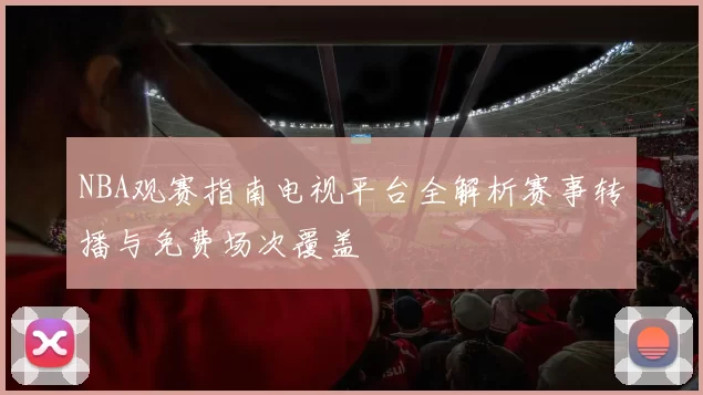 NBA观赛指南电视平台全解析赛事转播与免费场次覆盖