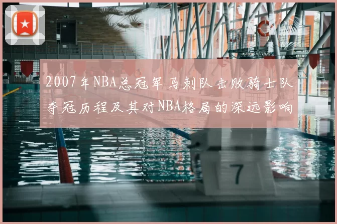 2007年NBA总冠军马刺队击败骑士队夺冠历程及其对NBA格局的深远影响