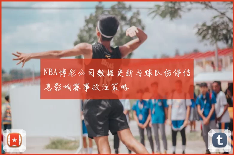 NBA博彩公司数据更新与球队伤停信息影响赛事投注策略