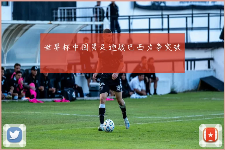 世界杯中国男足迎战巴西力争突破