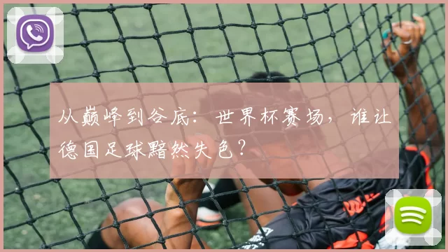 从巅峰到谷底:世界杯赛场,谁让德国足球黯然失色?