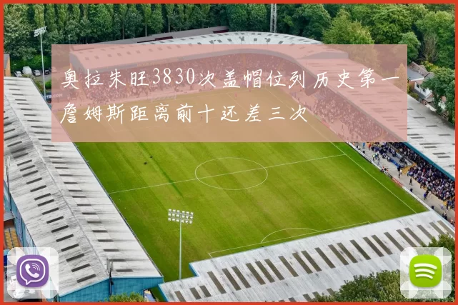 奥拉朱旺3830次盖帽位列历史第一詹姆斯距离前十还差三次