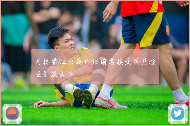 内格雷拉出庭作证前需接受医疗检查引发关注
