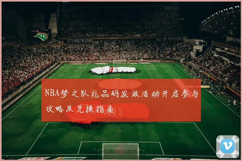 NBA梦之队礼品码发放活动开启参与攻略及兑换指南