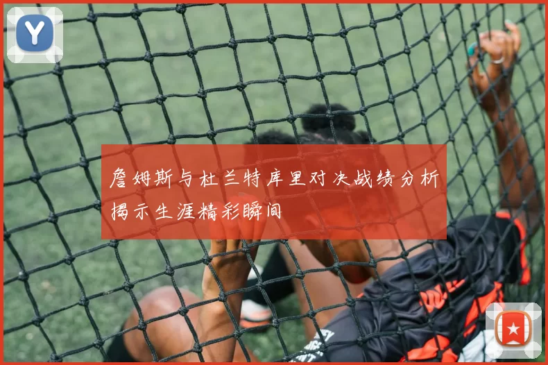 詹姆斯与杜兰特库里对决战绩分析揭示生涯精彩瞬间