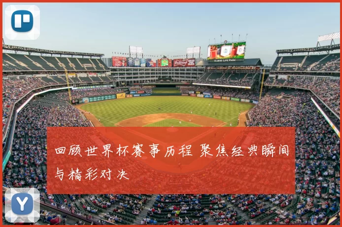 回顾世界杯赛事历程 聚焦经典瞬间与精彩对决